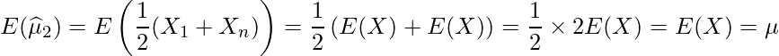  \displaystyle E(\widehat{\mu}_2) = E\left(\frac{1}{2}(X_1+X_n) \right) = \frac{1}{2}\left(E(X) + E(X) \right) = \frac{1}{2} \times 2E(X) = E(X) = \mu 