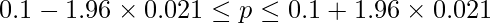  \displaystyle 0.1-1.96 \times 0.021 \leq p \leq 0.1 + 1.96 \times 0.021 