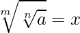  \displaystyle \sqrt[m]{\sqrt[n]{a}} = x 