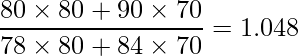  \displaystyle \frac{80 \times 80 + 90 \times 70}{78 \times 80 + 84 \times 70} = 1.048 