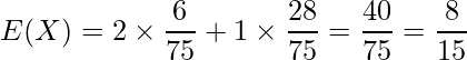  \displaystyle E(X)=2 \times \frac{6}{75} + 1 \times \frac{28}{75} = \frac{40}{75} = \frac{8}{15} 