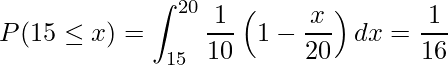  \displaystyle P(15 \leq x) = \int_{15}^{20} \frac{1}{10}\left(1-\frac{x}{20}\right)dx = \frac{1}{16} 