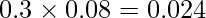  \displaystyle 0.3 \times 0.08 = 0.024 