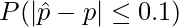  \displaystyle P(|\hat{p} - p| \leq 0.1) 