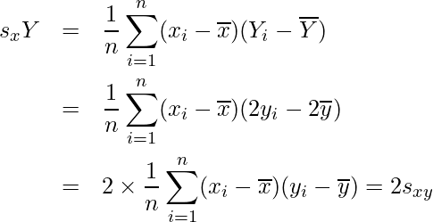  \begin{eqnarray*} s_xY &=& \frac{1}{n} \sum_{i=1}^{n} (x_{i}-\overline{x})(Y_{i}-\overline{Y}) \\ &=& \frac{1}{n} \sum_{i=1}^{n} (x_{i}-\overline{x})(2y_{i}-2\overline{y})  \\ &=& 2 \times \frac{1}{n} \sum_{i=1}^{n} (x_{i}-\overline{x})(y_{i}-\overline{y}) = 2s_{xy} \end{eqnarray*}  