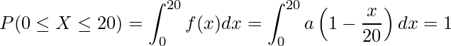  \displaystyle P(0 \leq X \leq 20) = \int_{0}^{20} f(x)dx = \int_{0}^{20} a\left(1-\frac{x}{20}\right)dx = 1 