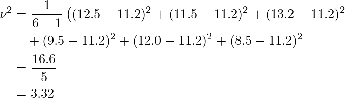  \begin{eqnarray*} \begin{split} \displaystyle \nu^2 &= \frac{1}{6-1} \left( (12.5-11.2)^2 + (11.5-11.2)^2 + (13.2-11.2)^2 \\ &\quad  + (9.5-11.2)^2 + (12.0-11.2)^2 + (8.5-11.2)^2 \right) \\ &= \frac{16.6}{5} \\  &= 3.32 \end{split} \end{eqnarray*} 