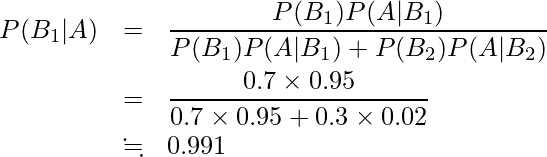  \begin{eqnarray*} P(B_1|A)&=&\displaystyle\frac{P(B_1)P(A|B_1)}{P(B_1)P(A|B_1)+P(B_2)P(A|B_2)} \\ &=& \displaystyle \frac{0.7 \times 0.95}{0.7 \times 0.95 + 0.3 \times 0.02} \\ &\fallingdotseq& 0.991 \end{eqnarray*} 