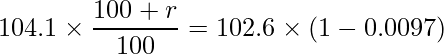  \displaystyle 104.1 \times \frac{100+r}{100} = 102.6 \times (1-0.0097) 