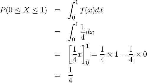  \begin{eqnarray*} \displaystyle P(0 \leq X \leq 1) &=& \displaystyle \int_0^1 f(x)dx \\ \vspace{8mm} &=& \displaystyle \int_0^1 \displaystyle \frac{1}{4}dx  \\ \vspace{8mm} &=& \left[ \displaystyle \frac{1}{4}x \right]_0^1 = \displaystyle \frac{1}{4} \times 1 - \displaystyle \frac{1}{4} \times 0 \\ \vspace{8mm} &=& \displaystyle \frac{1}{4} \end{eqnarray*} 