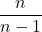 \displaystyle \frac{n}{n-1}