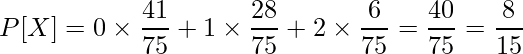  \displaystyle P[X] = 0 \times \frac{41}{75} + 1 \times \frac{28}{75} + 2 \times \frac{6}{75} = \frac{40}{75} = \frac{8}{15} 