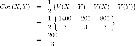  \begin{eqnarray*} \displaystyle Cov(X,Y)&=&\frac{1}{2}\left\{V(X+Y)-V(X)-V(Y)\right\} \\ &=&\frac{1}{2}\left\{\frac{1400}{3}-\frac{200}{3}-\frac{800}{3} \right\} \\ &=& \frac{200}{3} \end{eqnarray*} 