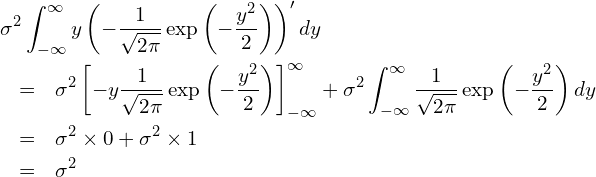  \begin{eqnarray*} \displaystyle \lefteqn{\sigma^2 \int_{-\infty }^{\infty} y \left(- \frac{1}{\sqrt{2\pi}} \exp \left(-\frac{y^2} {2} \right) \right)' dy} \\ &=& \sigma^2 \left[ -y \frac{1}{\sqrt{2\pi}} \exp \left(-\frac{y^2} {2} \right) \right]_{-\infty }^{\infty} + \sigma^2 \int_{-\infty }^{\infty} \frac{1}{\sqrt{2\pi}} \exp \left(-\frac{y^2} {2} \right) dy \\ &=& \sigma^2 \times 0 + \sigma^2 \times 1 \\ &=& \sigma^2 \end{eqnarray*} 