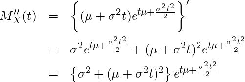  \begin{eqnarray*} \displaystyle M''_X(t) &=& \left\{ (\mu + \sigma^2t) e^{t\mu+\frac{\sigma^2t^2}{2}} \right\}' \\ &=& \sigma^2 e^{t\mu+\frac{\sigma^2t^2}{2}} + (\mu + \sigma^2t)^2 e^{t\mu+\frac{\sigma^2t^2}{2}} \\ &=& \left\{\sigma^2 + (\mu + \sigma^2t)^2 \right\} e^{t\mu+\frac{\sigma^2t^2}{2}} \\ \end{eqnarray*} 