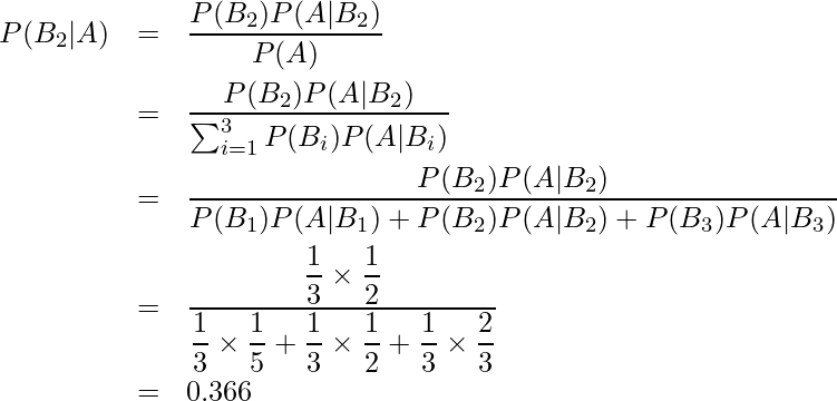  \begin{eqnarray*} P(B_2|A) &=&\frac{P(B_2)P(A|B_2)}{P(A)} \\ &=&\frac{P(B_2)P(A|B_2)}{\sum_{i=1}^{3} P(B_{i})P(A|B_{i})} \\ &=&\displaystyle \frac{P(B_2)P(A|B_2)}{P(B_1)P(A|B_1)+P(B_2)P(A|B_2)+P(B_3)P(A|B_3)} \\ &=&\displaystyle \frac{\displaystyle \frac{1}{3} \times \displaystyle \frac{1}{2}}{\displaystyle \frac{1}{3}\times \displaystyle \frac{1}{5}+\displaystyle \frac{1}{3}\times \displaystyle \frac{1}{2}+\displaystyle \frac{1}{3}\times \displaystyle \frac{2}{3}}\\ &=&0.366 \end{eqnarray*} 