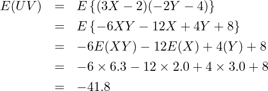  \begin{eqnarray*} \displaystyle E(UV)&=&E\left\{(3X-2)(-2Y-4)\right\}\\ &=&E\left\{-6XY-12X+4Y+8\right\}\\ &=&-6E(XY)-12E(X)+4(Y)+8\\ &=&-6 \times 6.3-12 \times 2.0+4 \times 3.0+8\\ &=&-41.8 \end{eqnarray*} 