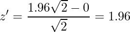  \displaystyle z' = \frac{1.96\sqrt{2}-0}{\sqrt{2}}=1.96 