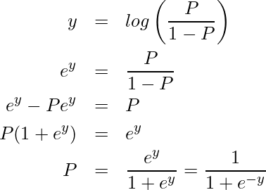  \begin{eqnarray*} \displaystyle y &=& log \left( \frac{P}{1-P} \right) \\ e^{y} &=& \frac{P}{1-P} \\ e^{y}-Pe^{y} &=& P \\ P(1+e^{y}) &=& e^{y} \\ P &=& \frac{e^{y}}{1+e^{y}} = \frac{1}{1+e^{-y}} \\ \end{eqnarray*} 