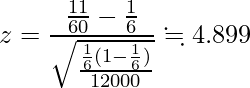  \displaystyle z = \frac{\frac{11}{60} - \frac{1}{6}}{\sqrt{\frac{\frac{1}{6} (1 - \frac{1}{6})}{12000}}} \fallingdotseq 4.899 