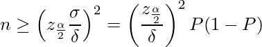  \displaystyle  n \geq \left( z_\frac{\alpha}{2} \frac{\sigma}{\delta} \right)^2 = \left( \frac{z_\frac{\alpha}{2}}{\delta} \right)^2 P(1-P) 