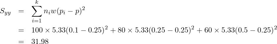  \begin{eqnarray*} \displaystyle S_{yy} &=& \sum_{i=1}^{k} n_i w (p_i - p)^2 \\ &=& 100 \times 5.33(0.1-0.25)^2 + 80 \times 5.33(0.25-0.25)^2 + 60 \times 5.33(0.5-0.25)^2 \\ &=& 31.98 \\  \end{eqnarray*} 