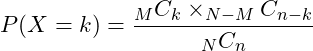  \displaystyle P(X=k)= \frac{_{M}C_{k} \times _{N-M}C_{n-k}}{_{N}C_{n}} 