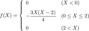  \begin{eqnarray*} f(X)=\left\{ \begin{array}{ll}  \vspace{3mm} \displaystyle 0 & ( X < 0) \\  \vspace{3mm} \displaystyle - \frac{3X(X-2)}{4} & (0 \leq X \leq 2) \\ 0 & (2 < X)\\ \end{array} \right. \end{eqnarray*} 