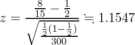   \displaystyle z = \frac{\frac{8}{15} - \frac{1}{2}}{\sqrt{\frac{\frac{1}{2} (1 - \frac{1}{2})}{300}}} \fallingdotseq 1.1547 