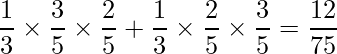  \displaystyle \frac{1}{3} \times \frac{3}{5} \times \frac{2}{5} + \frac{1}{3} \times \frac{2}{5} \times \frac{3}{5}= \frac{12}{75} 