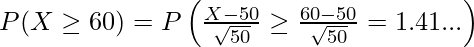  P(X \geq 60) = P \left( \frac{X-50}{\sqrt{50}} \geq \frac{60-50}{\sqrt{50}} =1.41... \right)  