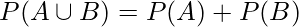  P(A \cup B)=P(A) + P(B) 