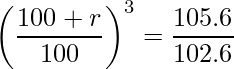  \displaystyle \left( \frac{100+r}{100} \right)^3 = \frac{105.6}{102.6} 