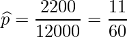  \displaystyle \widehat{p} = \frac{2200}{12000} = \frac{11}{60} 