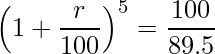  \displaystyle \left(1+ \frac{r}{100} \right)^5 = \frac{100}{89.5} 